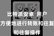 比特派安卓  用户不错方便地进行转账和往复操作