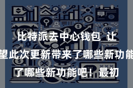 比特派去中心钱包  让咱们来望望此次更新带来了哪些新功能吧！最初